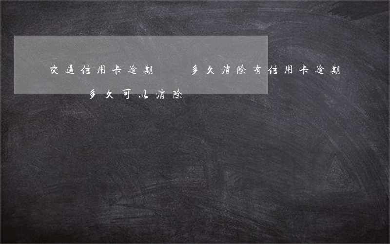 交通信用卡逾期記錄多久消除(有信用卡逾期記錄多久可以消除)
