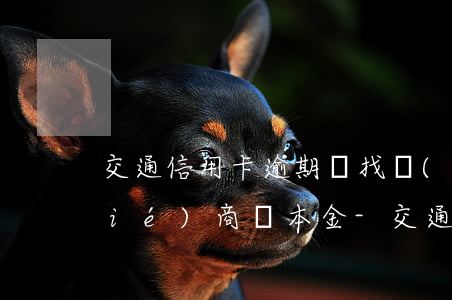 交通信用卡逾期該找誰(shuí)協(xié)商還本金-交通信用卡逾期該找誰(shuí)協(xié)商還本金呢