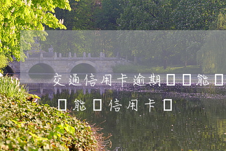 交通信用卡逾期過還能辦新卡嗎-有逾期了還能辦信用卡嗎