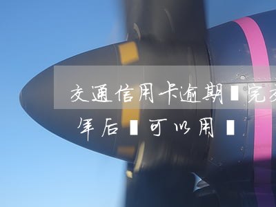交通信用卡逾期還完(交通信用卡逾期還完5年后還可以用嗎)