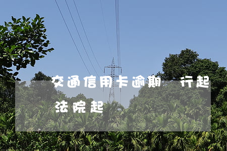交通信用卡逾期銀行起訴說要(交通銀行逾期法院起訴)