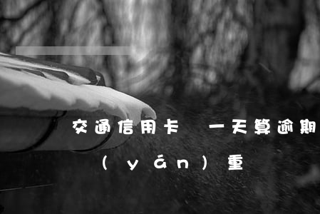 交通信用卡過一天算逾期么(交通卡逾期一天嚴(yán)重嗎)