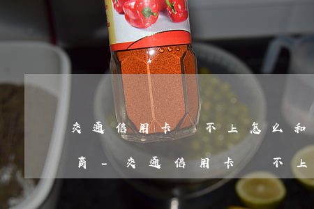 交通信用卡還不上怎么和銀行協(xié)商-交通信用卡還不上怎么和銀行協(xié)商還款