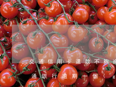 交通信用卡還款不夠逾期一個(gè)月(交通銀行逾期一個(gè)月能不能第二個(gè)月還)