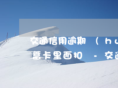 交通信用逾期會(huì)從儲(chǔ)蓄卡里面扣嗎-交通信用逾期會(huì)從儲(chǔ)蓄卡里面扣嗎怎么辦