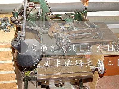 交通光大浦發(fā)信用卡逾期(光大銀行信用卡逾期多久上報(bào)征信中心)