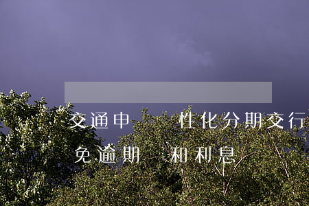 交通申請個性化分期(交行個性化分期可以減免逾期費和利息嗎)