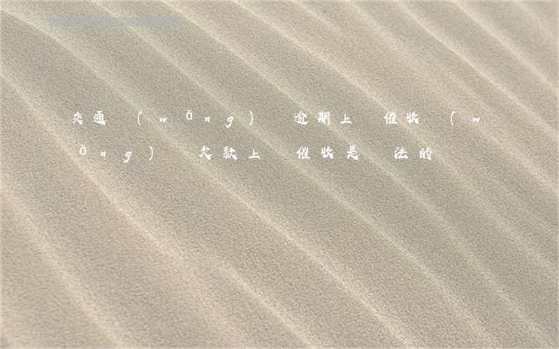 交通網(wǎng)貸逾期上門催收(網(wǎng)貸欠款上門催收是違法的嗎?)