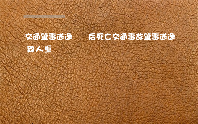 交通肇事逃逸輕傷后死亡(交通事故肇事逃逸致人重傷)
