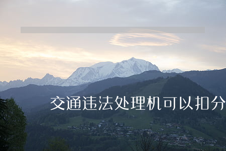 交通违法处理机可以扣分吗(处理违章扣分吗)