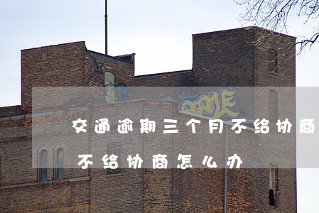 交通逾期三个月不给协商-交通逾期三个月不给协商怎么办