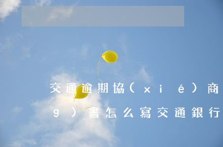 交通逾期協(xié)商還款申請(qǐng)書怎么寫 交通銀行協(xié)商還款書