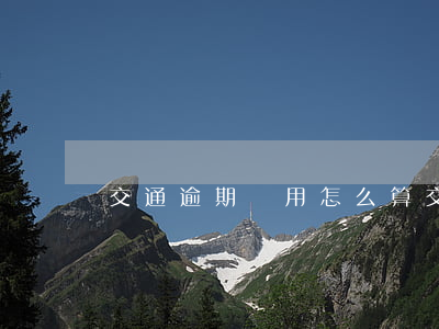 交通逾期費用怎么算（交通信用卡逾期如何扣費）