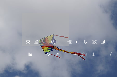 交通違法處理可以撤回嗎(關(guān)于撤銷交通違法的申請(qǐng))
