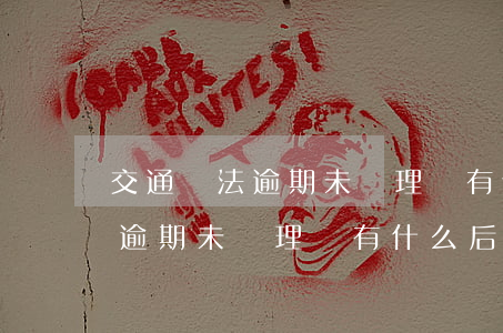 交通違法逾期未處理會有什么后果(交通違法逾期未處理會有什么后果嘛)