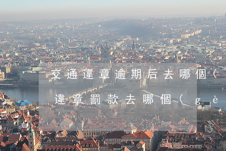 交通違章逾期后去哪個(gè)銀行交 交通違章罰款去哪個(gè)銀行交