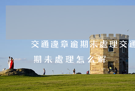 交通違章逾期未處理（交通違規(guī)逾期未處理怎么解決）