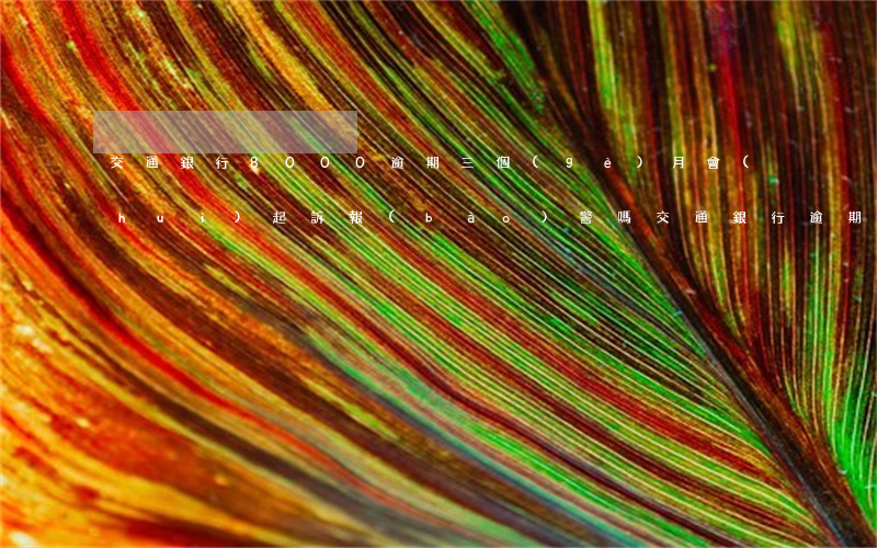交通銀行8000逾期三個(gè)月會(huì)起訴報(bào)警嗎（交通銀行逾期4個(gè)月起訴我了）