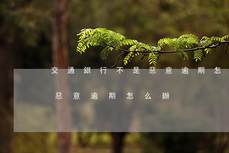 交通銀行不是惡意逾期怎么辦 交通銀行不是惡意逾期怎么辦