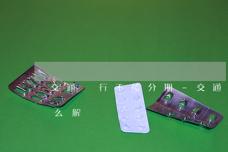 交通銀行不能分期-交通銀行不能分期了怎么解決