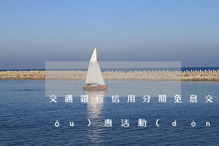 交通銀行信用分期免息(交通銀行分期優(yōu)惠活動(dòng))