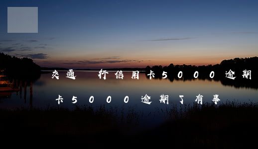 交通銀行信用卡5000逾期(交通銀行信用卡5000逾期了有事沒)