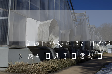 交通銀行信用卡6萬逾期(交通銀行信用卡逾期4個月了說要起訴)