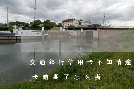 交通銀行信用卡不知情逾期(交通銀行的信用卡逾期了怎么辦)