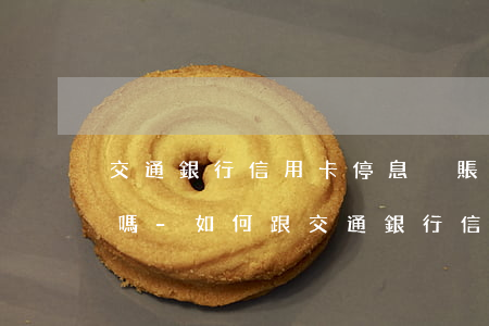 交通銀行信用卡停息掛賬好協(xié)商嗎-如何跟交通銀行信用卡申請停息掛賬