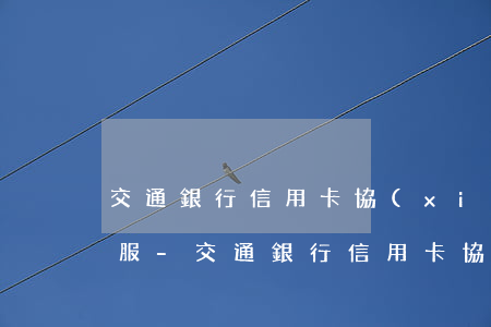 交通銀行信用卡協(xié)商還款人工客服-交通銀行信用卡協(xié)商還款人工客服電話