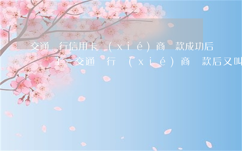 交通銀行信用卡協(xié)商還款成功后,帳單上-交通銀行協(xié)商還款后又叫還錢
