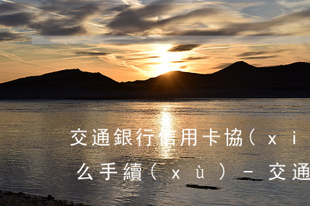 交通銀行信用卡協(xié)商還款需要什么手續(xù)-交通銀行信用卡協(xié)商還款需要什么手續(xù)費(fèi)