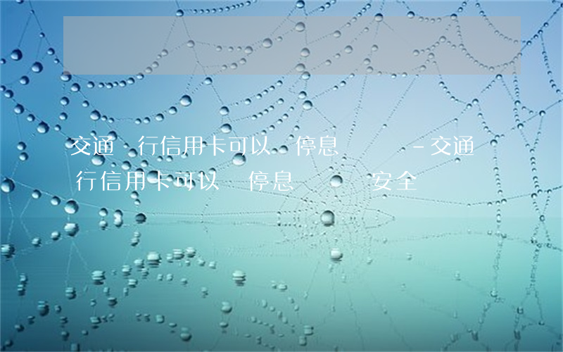 交通銀行信用卡可以辦停息掛賬嗎-交通銀行信用卡可以辦停息掛賬嗎安全嗎
