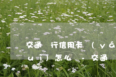 交通銀行信用卡嚴(yán)重逾期會(huì)怎么樣-交通銀行信用卡嚴(yán)重逾期會(huì)怎么樣嗎