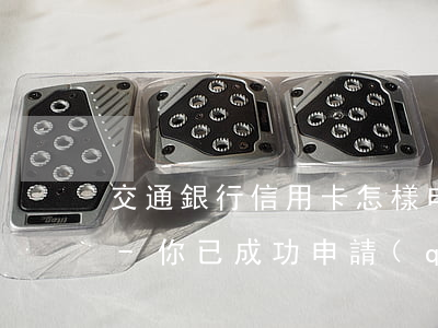 交通銀行信用卡怎樣申請(qǐng)逾期-你已成功申請(qǐng)交通銀行信用卡