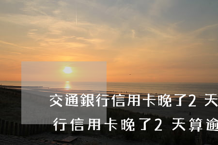 交通銀行信用卡晚了2天算逾期嗎-交通銀行信用卡晚了2天算逾期嗎怎么辦