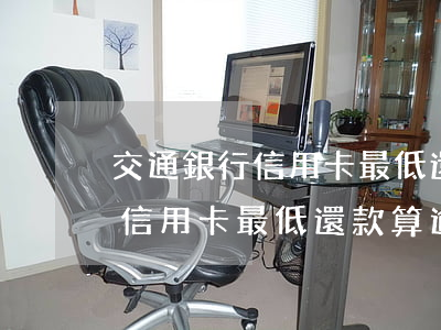 交通銀行信用卡最低還款算逾期-交通銀行信用卡最低還款算逾期嗎