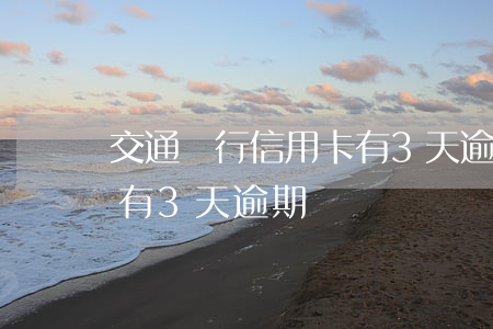 交通銀行信用卡有3天逾期(交通銀行信用卡有3天逾期)