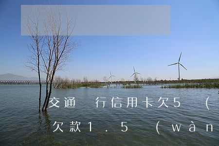 交通銀行信用卡欠5萬(wàn) 交通銀行欠款1.5萬(wàn)信用卡會(huì)被起訴嗎