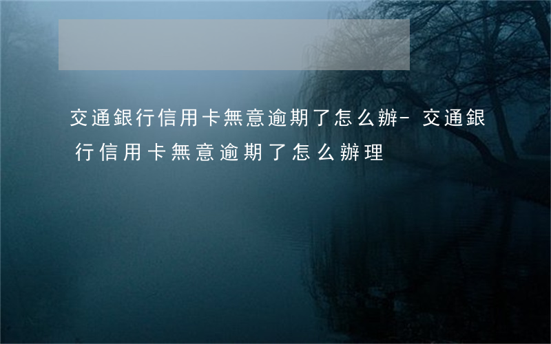 交通銀行信用卡無意逾期了怎么辦-交通銀行信用卡無意逾期了怎么辦理