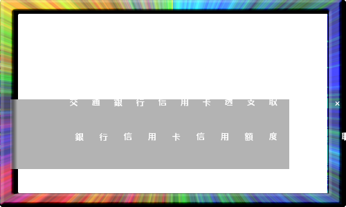 交通銀行信用卡透支取現(xiàn)(交通銀行信用卡信用額度可以取現(xiàn)嗎)
