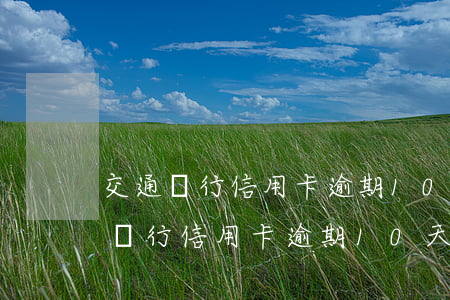 交通銀行信用卡逾期10天有影響嗎-交通銀行信用卡逾期10天有影響嗎怎么辦