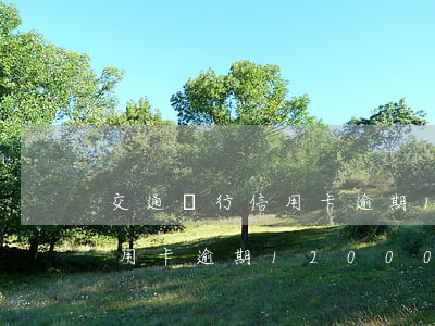 交通銀行信用卡逾期12000（交通銀行信用卡逾期12000）