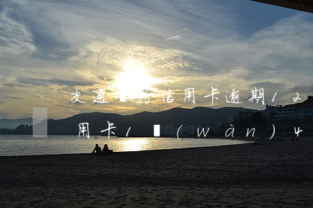 交通銀行信用卡逾期12w上海(交通銀行信用卡1萬(wàn)4逾期了)