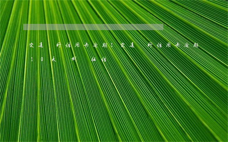 交通銀行信用卡逾期1 交通銀行信用卡逾期10天會影響征信嗎