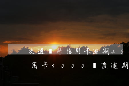 交通銀行信用卡逾期2018年(交通銀行信用卡3000額度逾期八年)