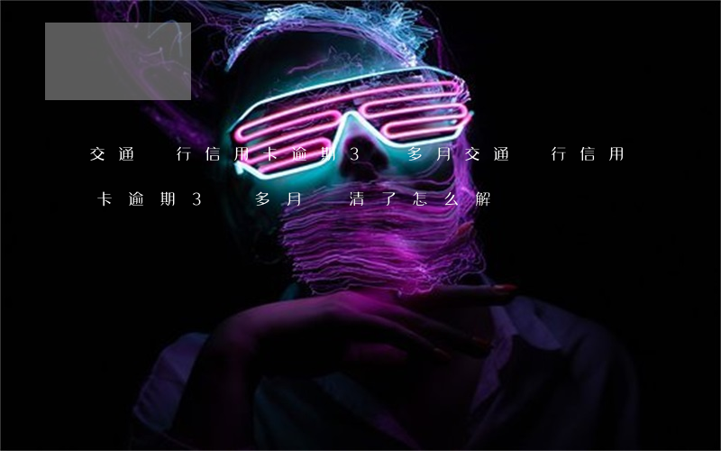 交通銀行信用卡逾期3個多月(交通銀行信用卡逾期3個多月還清了怎么解凍)