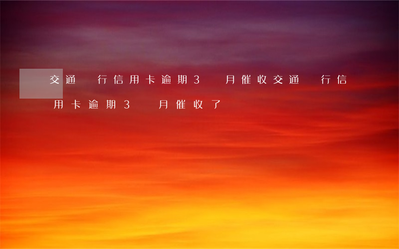 交通銀行信用卡逾期3個月催收(交通銀行信用卡逾期3個月催收了)
