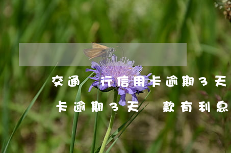 交通銀行信用卡逾期3天還款 交通銀行信用卡逾期3天還款有利息?