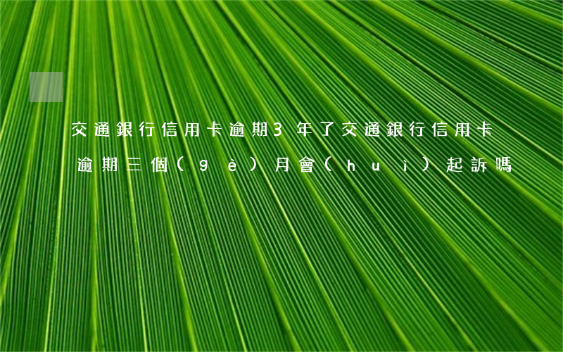 交通銀行信用卡逾期3年了(交通銀行信用卡逾期三個(gè)月會(huì)起訴嗎)